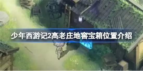 少年西游记2高老庄地窖宝箱位置大全 高老庄地窖宝箱在哪里最新详情