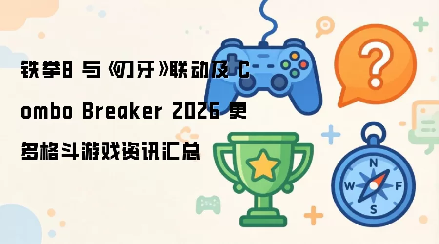 铁拳8 与刃牙联动及 Combo Breaker 2026 更多格斗游戏资讯汇总