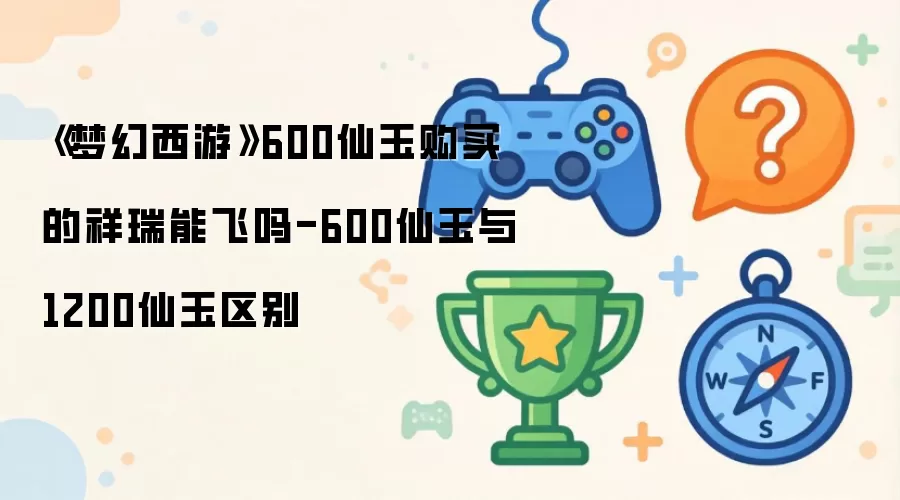 《梦幻西游》600仙玉入手的祥瑞能飞吗-600仙玉与1200仙玉区别