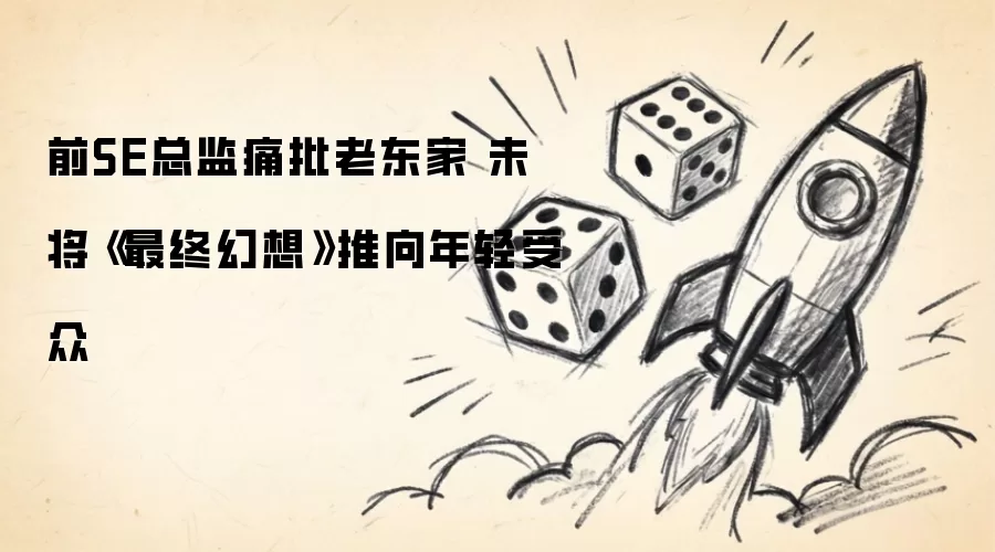 前SE总监痛批老东家 没把《最终幻想》推给年轻受众
