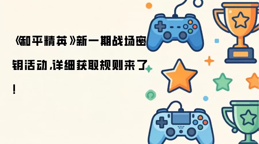 《和平精英》新一期战场密钥活动：详细获取规则来了！
