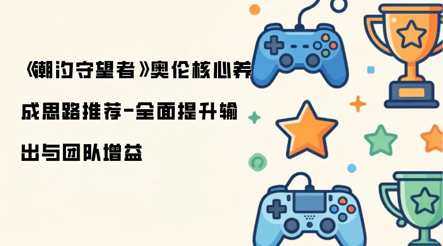 潮汐守望者奥伦核心养成思路推荐-全面提升输出与团队增益