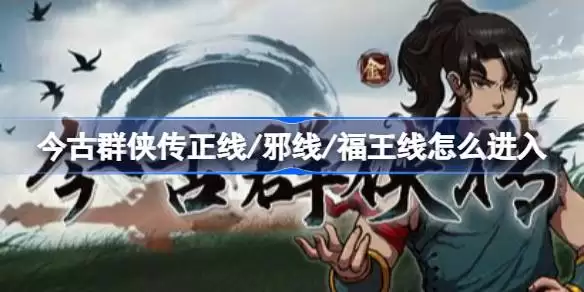 今古群侠传正线、邪线、福王线怎么进入 今古群侠传正线、邪线、福王线进入方法