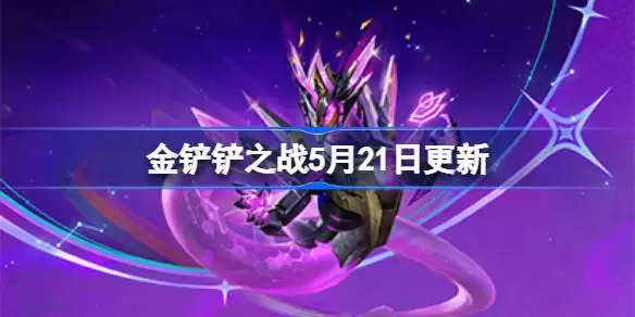 金铲铲之战5月21日更新公告 金铲铲之战17.3a版本全部更新内容