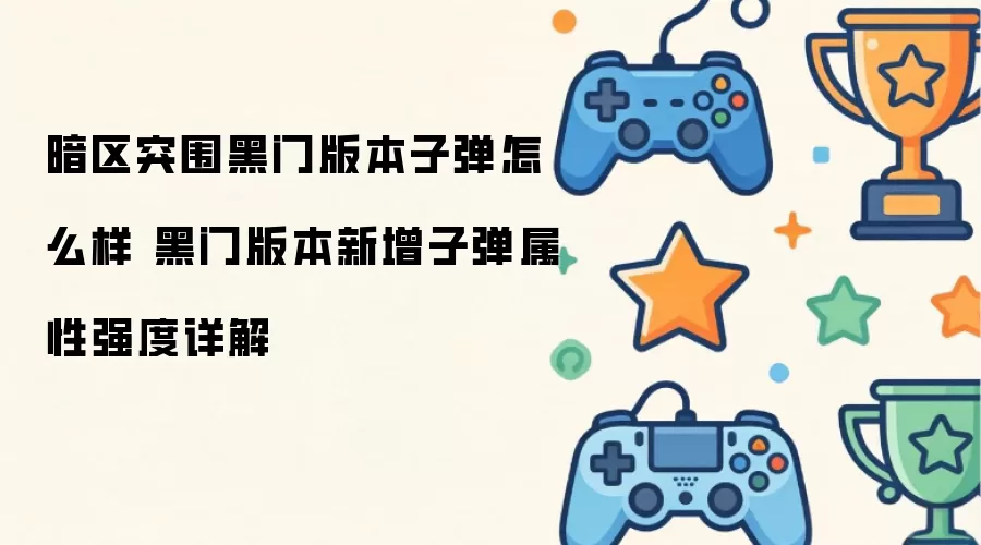 暗区突围黑门版本子弹怎么样：黑门版本新增子弹属性强度详解