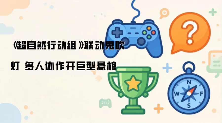 超自然行动组联动鬼吹灯 多人协作开巨型悬棺