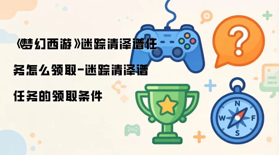 《梦幻西游》迷踪清泽谱任务如何领取-迷踪清泽谱任务的领取条件