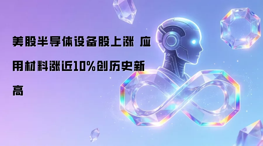 美股半导体设备股上涨 应用材料涨近10%创历史新高