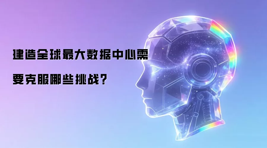 建造全球最大数据中心需要克服哪些挑战？