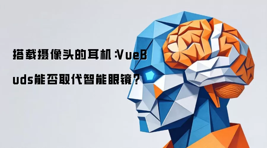 搭载摄像头的耳机：VueBuds能否取代智能眼镜？