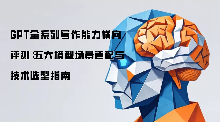 GPT全系列写作能力横向评测：五大模型场景适配与技术选型指南