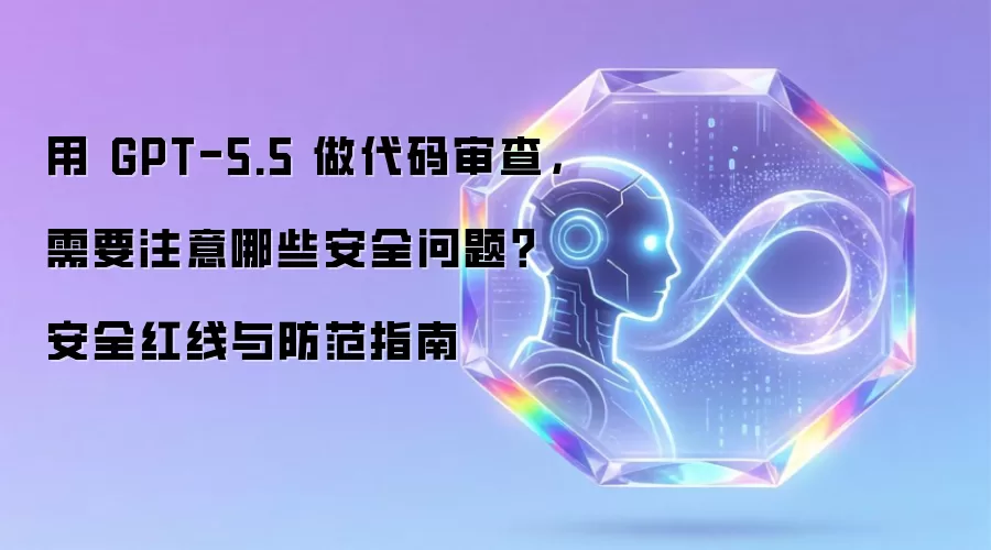 用 GPT-5.5 做代码审查，需要注意哪些安全问题？安全红线与防范指南