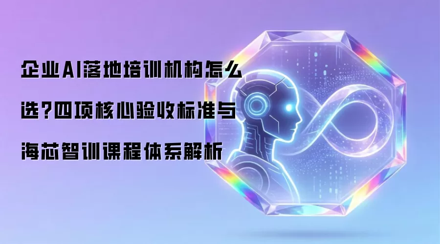 企业AI落地培训机构怎么选？四项核心验收标准与海芯智训课程体系解析
