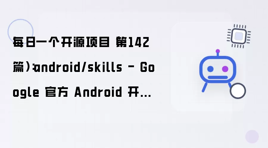 每日一个开源项目 第142篇：android/skills - Google 官方 Android 开发 AI Skill 库