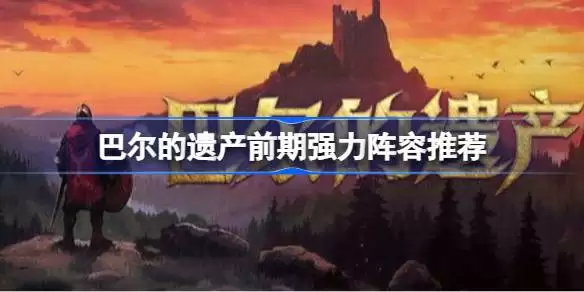 巴尔的遗产前期强力阵容是什么  巴尔的遗产前期强力阵容指南