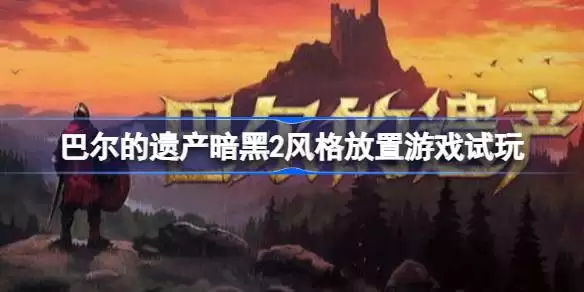 巴尔的遗产是怎样的放置游戏  巴尔的遗产暗黑2风格放置游戏试玩