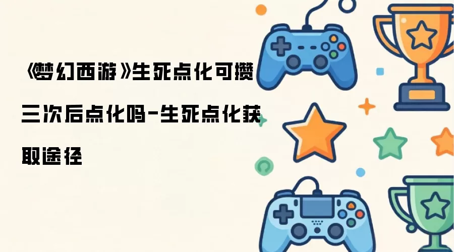 梦幻西游生死点化可攒三次后点化吗-生死点化获取途径