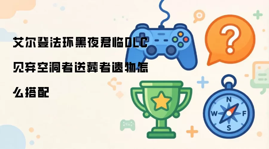 艾尔登法环黑夜君临DLC见弃空洞者送葬者遗物如何搭配