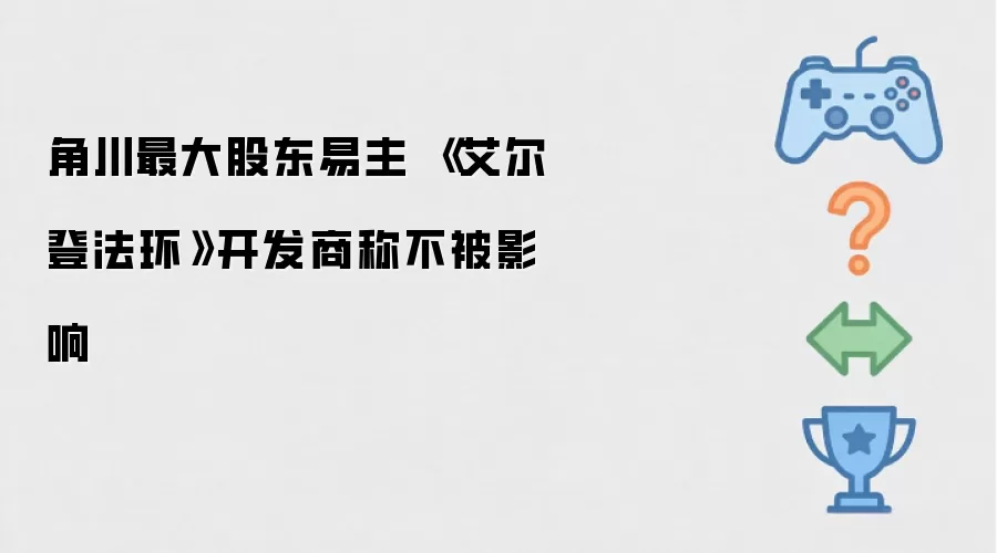 角川最大股东易主 《艾尔登法环》开发商称不受影响