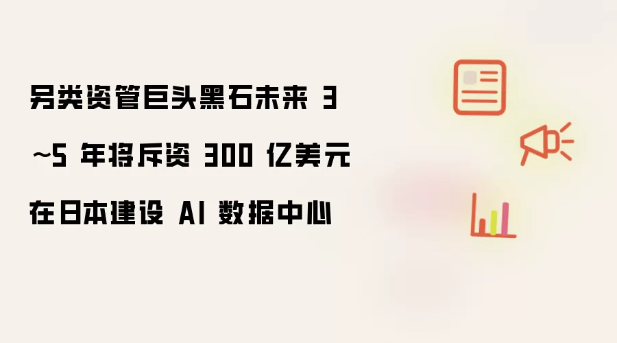 另类资管巨头黑石未来 3到5 年将斥资 300 亿美元在日本建设 AI 数据中心