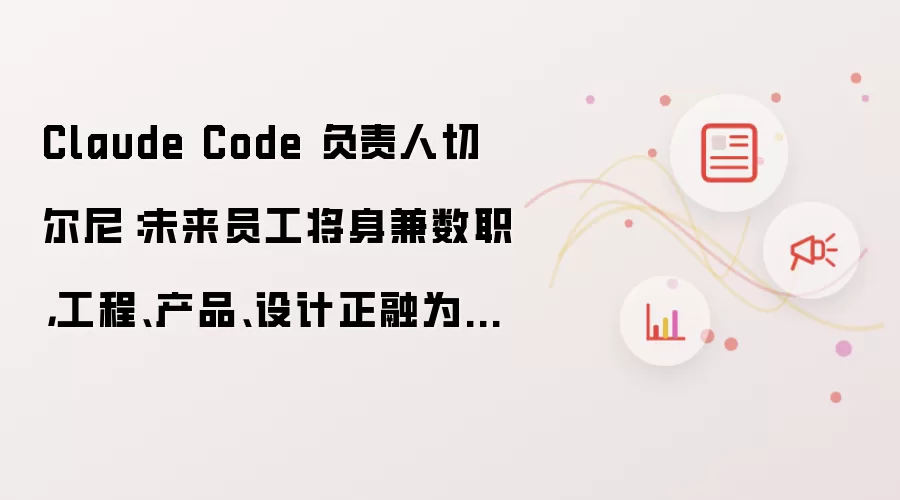 Claude Code 负责人切尔尼：未来员工将身兼数职：工程：产品：设计正融为一体