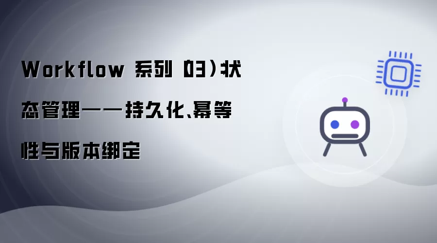 Workflow 系列之三：状态管理——持久化、幂等性与版本绑定