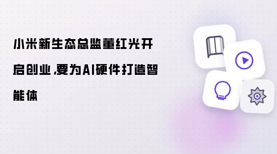 小米新生态总监董红光开启创业：要为AI硬件打造智能体
