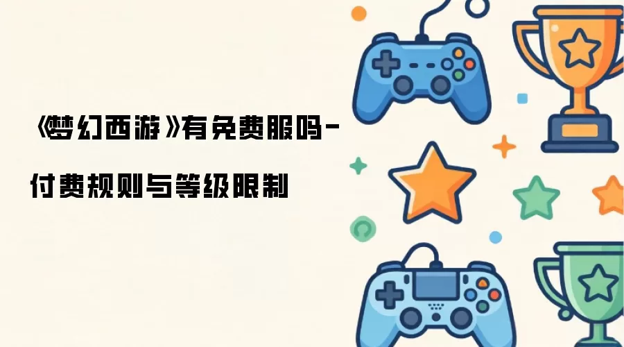 《梦幻西游》有免费服吗-付费规则与等级限制