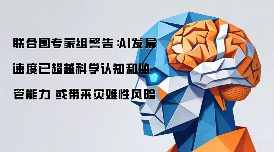 联合国专家组警告：AI发展速度已超越科学认知和监管能力 或引发灾难性风险
