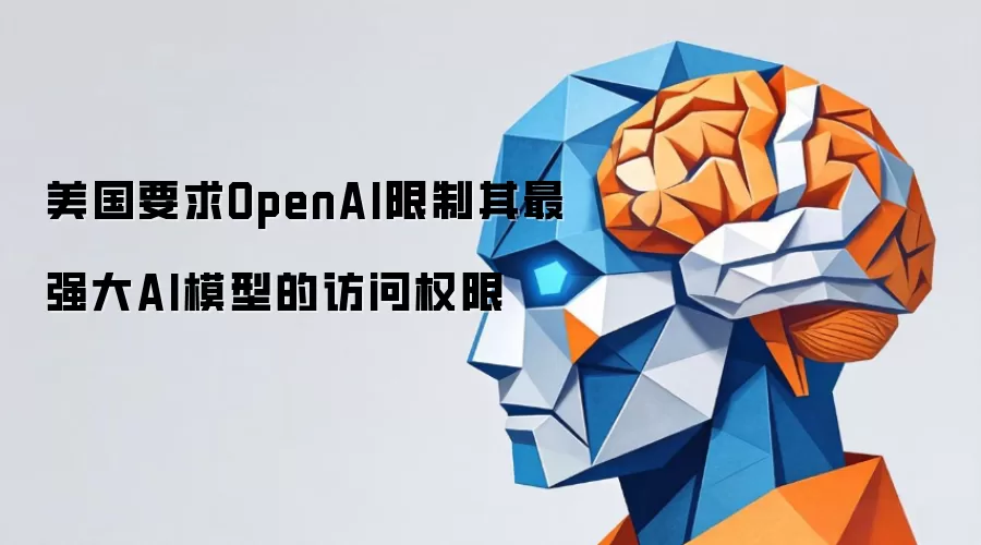美国要求OpenAI限制其最强大AI模型的访问权限