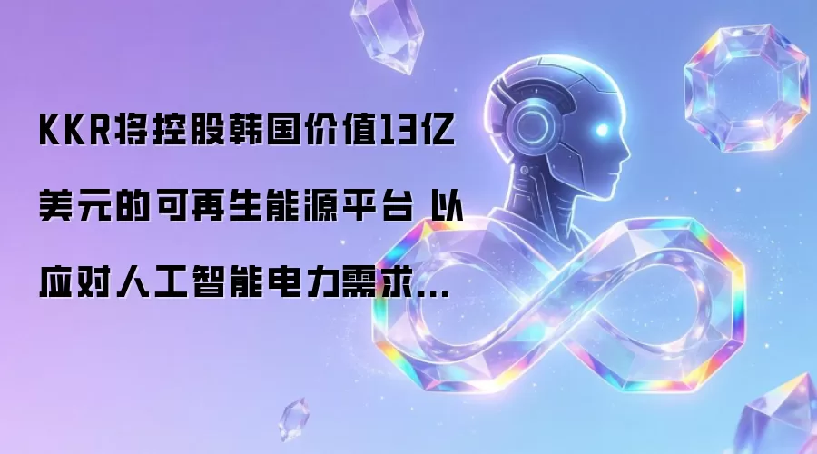 KKR将控股韩国价值13亿美元的可再生能源平台 应对人工智能电力需求增长