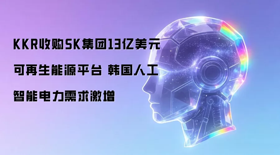 KKR以13亿美元收购SK集团可再生能源平台 韩国人工智能电力需求激增
