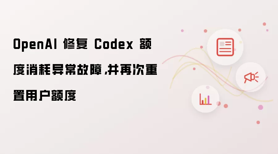 OpenAI 修复 Codex 额度消耗异常故障:并再次重置用户额度
