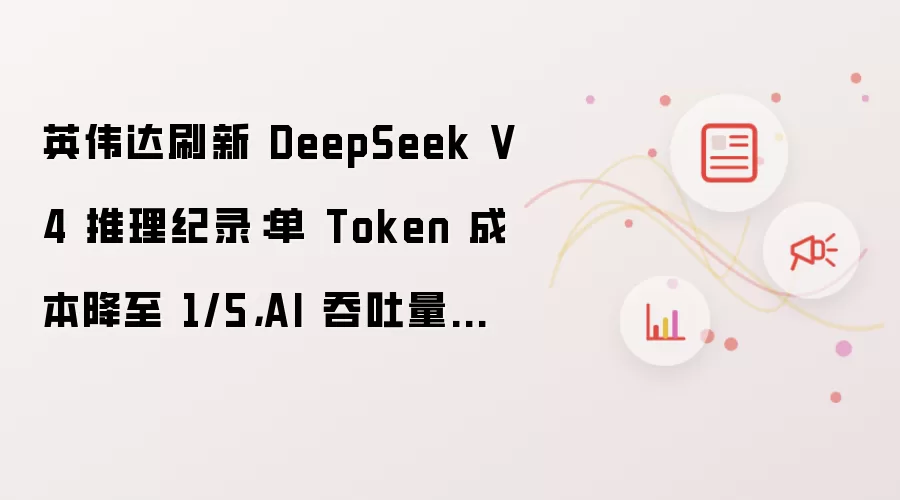 英伟达刷新 DeepSeek V4 推理纪录：单 Token 成本降至 1/5 AI 吞吐量最高提升 20 倍