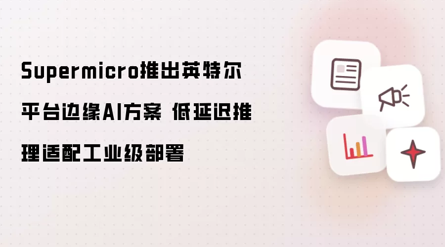 Supermicro发布英特尔平台边缘AI方案 低延迟推理适配工业级部署