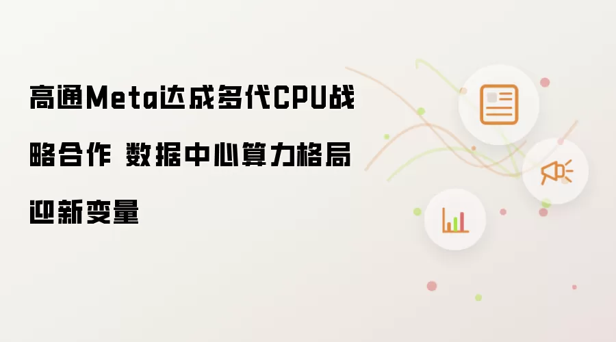 高通Meta签订多代CPU战略协作 数据中心算力格局迎新变量