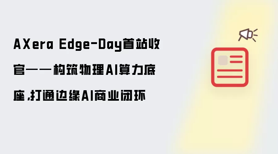 AXera Edge-Day首站圆满收官——构筑物理AI算力底座：打通边缘AI商业闭环