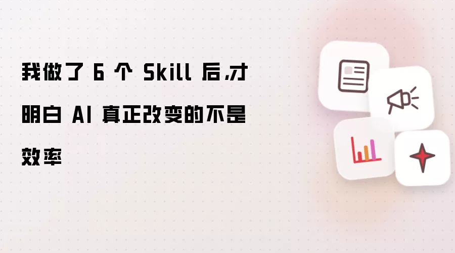 我做了 6 个 Skill 后 才明白 AI 真正改变的不是效率