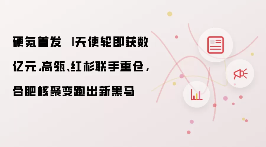 硬氪首发 | 天使轮即获数亿元:高瓴:红杉联手重仓:合肥核聚变跑出新黑马