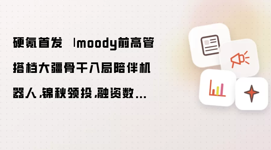 硬氪首发 | moody前高管搭档大疆骨干入局陪伴机器人:锦秋领投:融资数千万