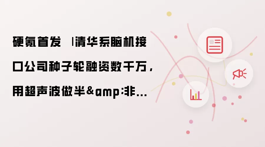硬氪首发 | 清华系脑机接口公司种子轮融资数千万：用超声波做半侵入与非侵入脑机