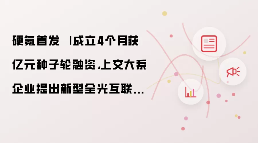 硬氪首发 | 成立4个月获亿元种子轮融资：上交大系企业提出新型全光互联架构