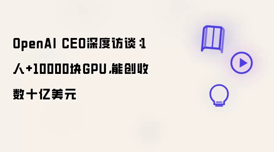 OpenAI CEO深度访谈：1人+10000块GPU：能创收数十亿美元