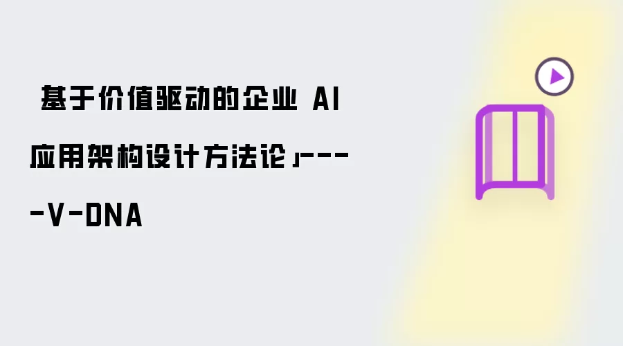 基于价值驱动的企业 AI 应用架构设计方法论 ---- V-DNA