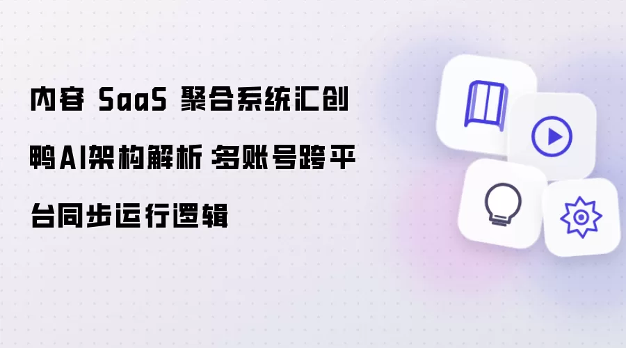 内容 SaaS 聚合系统汇创鸭AI架构深度解析：多账号跨平台同步运行逻辑