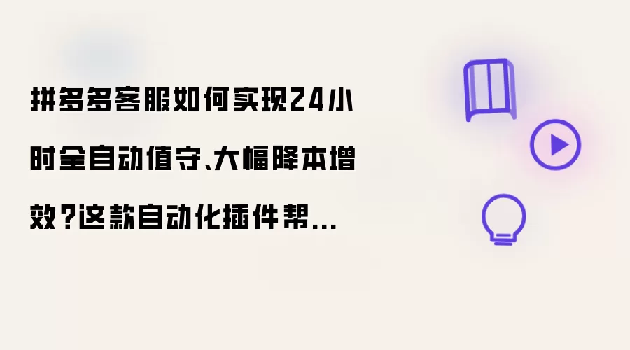 拼多多客服如何实现24小时全自动值守：大幅降本增效？这款自动化插件帮你轻松破局！