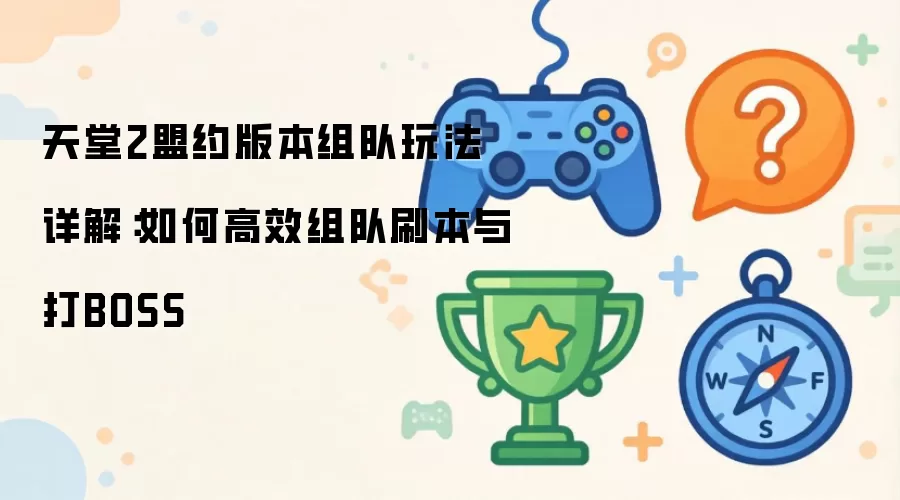 天堂2盟约版本组队玩法详解：怎样高效组队刷本与打BOSS