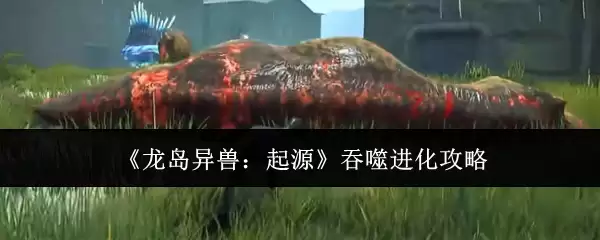 龙岛异兽：起源吞噬进化攻略