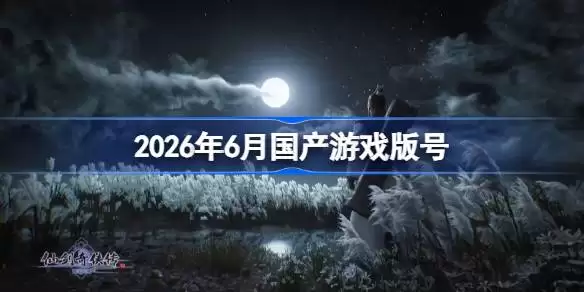 2026年6月国产游戏版号 2026年6月过审游戏版号一览