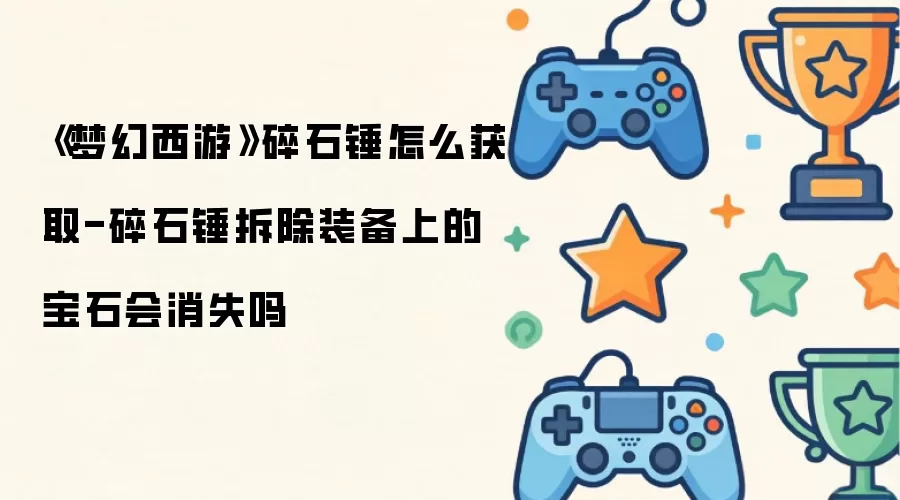 梦幻西游碎石锤怎么获取-碎石锤拆除装备上的宝石会消失吗